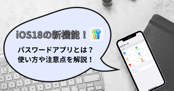 【iOS18新機能】パスワードアプリとは？使い方や注意点を解説！